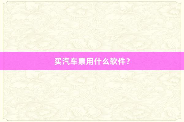 买汽车票用什么软件？