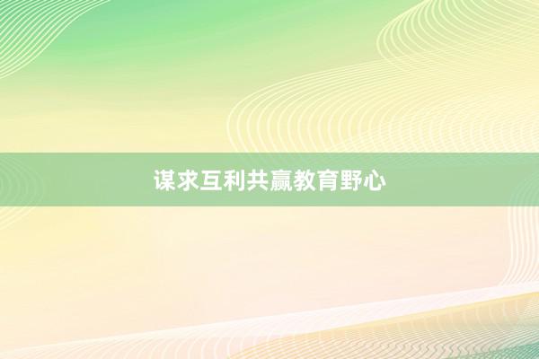 谋求互利共赢教育野心